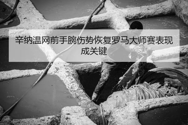 辛纳温网前手腕伤势恢复罗马大师赛表现成关键